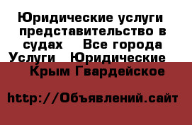 Юридические услуги, представительство в судах. - Все города Услуги » Юридические   . Крым,Гвардейское